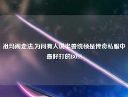 祖玛阁走法,为何有人说半兽统领是传奇私服中最好打的BOSS