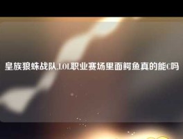 皇族狼蛛战队,LOL职业赛场里面鳄鱼真的能C吗