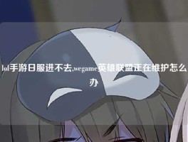 lol手游日服进不去,wegame英雄联盟正在维护怎么办