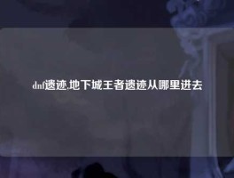 dnf遗迹,地下城王者遗迹从哪里进去