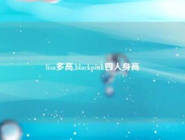 lisa多高,blackpink四人身高