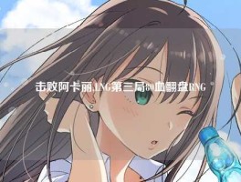 击败阿卡丽,LNG第三局80血翻盘RNG