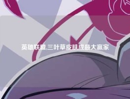 英雄联盟,三叶草皮肤成最大赢家