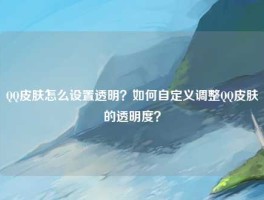 QQ皮肤怎么设置透明？如何自定义调整QQ皮肤的透明度？