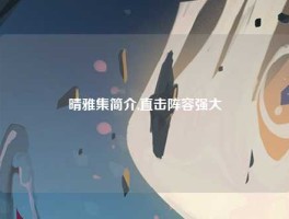 晴雅集简介,直击阵容强大