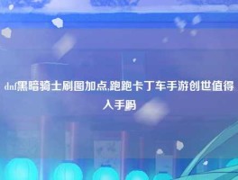 dnf黑暗骑士刷图加点,跑跑卡丁车手游创世值得入手吗