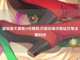 新加坡大满贯20号赛程,印第安维尔斯站女单决赛时间