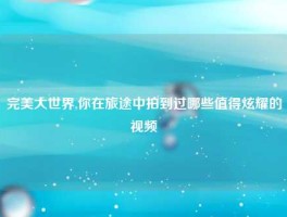 完美大世界,你在旅途中拍到过哪些值得炫耀的视频