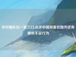 农村插队玩一家三口,点评中国游客在国外还有哪些不妥行为