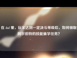 在 dnf 里，玩家达到一定决斗等级后，如何领取阿尔伯特的技能偷学任务？