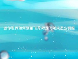 迷你世界如何驯服飞龙,双足飞龙火怎么驯服