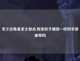 龙之谷炼金圣士加点,有类似于端游一样的手游推荐吗