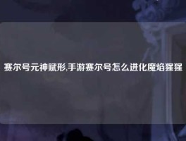 赛尔号元神赋形,手游赛尔号怎么进化魔焰猩猩