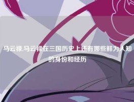 马云禄,马云禄在三国历史上还有哪些鲜为人知的身份和经历