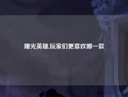 曙光英雄,玩家们更喜欢哪一款