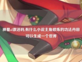 神墓ol激活码,有什么小说主角修炼的功法丹田可以生成一个世界