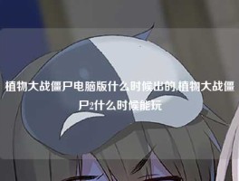 植物大战僵尸电脑版什么时候出的,植物大战僵尸2什么时候能玩