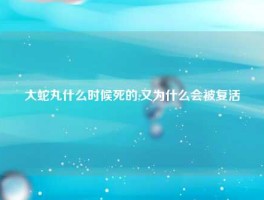 大蛇丸什么时候死的,又为什么会被复活
