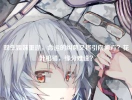 双生姐妹重逢，命运的纠葛又将引向何方？花叶相错，缘分难逢？