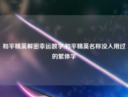 和平精英解密幸运数字,和平精英名称没人用过的繁体字