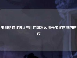 玉川热血江湖sf,玉川江湖怎么用元宝买摆摊的东西