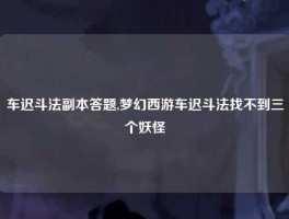 车迟斗法副本答题,梦幻西游车迟斗法找不到三个妖怪