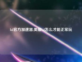 lol官方加速器,美服lol怎么才能正常玩