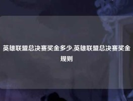 英雄联盟总决赛奖金多少,英雄联盟总决赛奖金规则