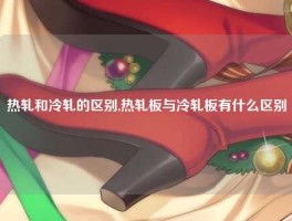热轧和冷轧的区别,热轧板与冷轧板有什么区别