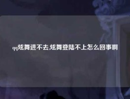 qq炫舞进不去,炫舞登陆不上怎么回事啊