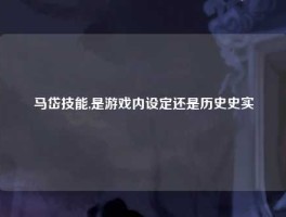 马岱技能,是游戏内设定还是历史史实