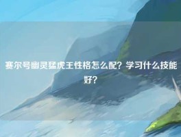 赛尔号幽灵猛虎王性格怎么配？学习什么技能好？