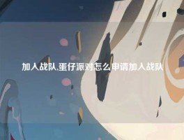 加入战队,蛋仔派对怎么申请加入战队