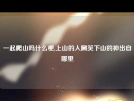 一起爬山吗什么梗,上山的人嘲笑下山的神出自哪里