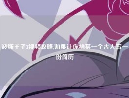 波斯王子3视频攻略,如果让你给某一个古人写一份简历
