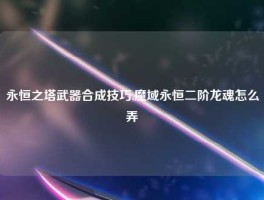 永恒之塔武器合成技巧,魔域永恒二阶龙魂怎么弄