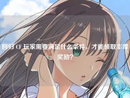 回归 CF 玩家需要满足什么条件，才能领取丰厚奖励？