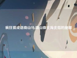 疯狂猜成语南山马,南山南北海北指的是哪