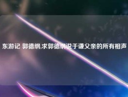 东游记 郭德纲,求郭德纲说于谦父亲的所有相声
