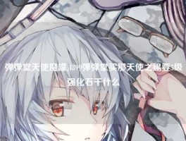 弹弹堂天使魔罐,4399弹弹堂买那天使之赐要5级强化石干什么