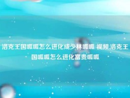 洛克王国呱呱怎么进化成少林呱呱 视频,洛克王国呱呱怎么进化富贵呱呱