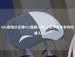 RNG被淘汰无缘TI11直邀,ti8后rng苏宁等资本纷纷涌入