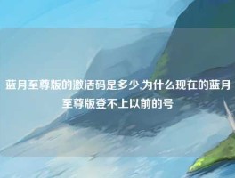 蓝月至尊版的激活码是多少,为什么现在的蓝月至尊版登不上以前的号