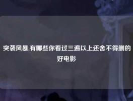 突袭风暴,有哪些你看过三遍以上还舍不得删的好电影