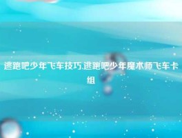 逃跑吧少年飞车技巧,逃跑吧少年魔术师飞车卡组