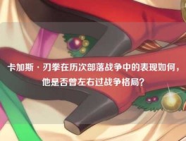 卡加斯·刃拳在历次部落战争中的表现如何，他是否曾左右过战争格局？