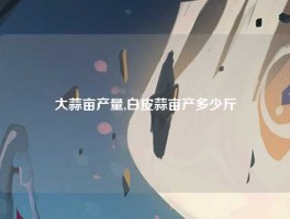 大蒜亩产量,白皮蒜亩产多少斤