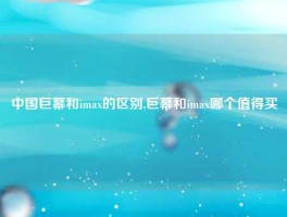 中国巨幕和imax的区别,巨幕和imax哪个值得买