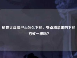 植物大战僵尸ol2怎么下载，安卓和苹果的下载方式一样吗？