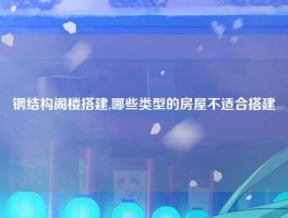 钢结构阁楼搭建,哪些类型的房屋不适合搭建